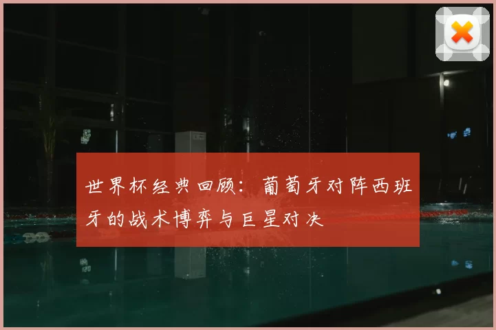 世界杯经典回顾:葡萄牙对阵西班牙的战术博弈与巨星对决