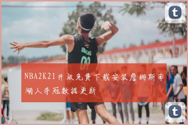 NBA2K21开放免费下载安装詹姆斯率湖人夺冠数据更新