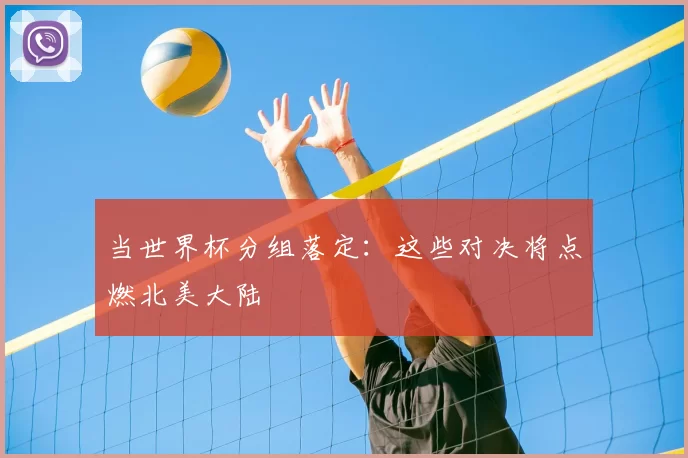 当世界杯分组落定:这些对决将点燃北美大陆