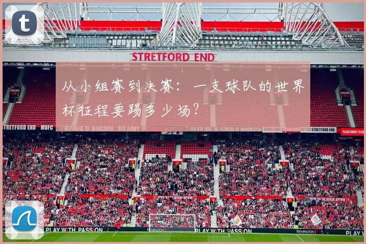 从小组赛到决赛：一支球队的世界杯征程要踢多少场？