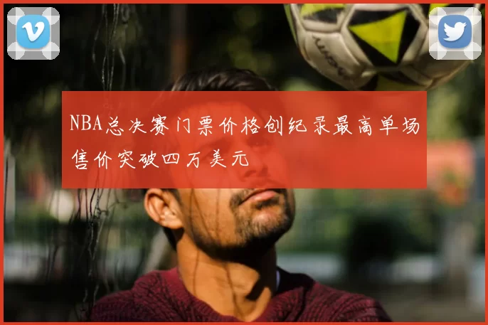NBA总决赛门票价格创纪录最高单场售价突破四万美元