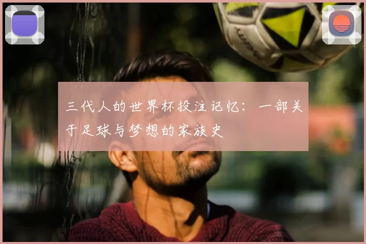 三代人的世界杯投注记忆:一部关于足球与梦想的家族史