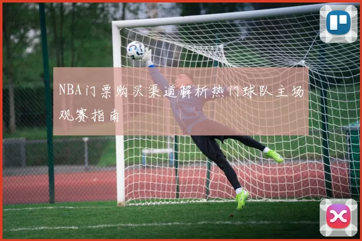 NBA门票购买渠道解析热门球队主场观赛指南