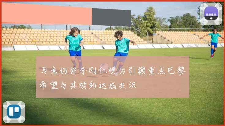 马竞仍将李刚仁视为引援重点巴黎希望与其续约达成共识