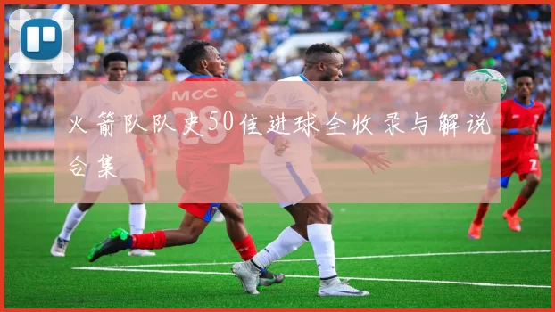 火箭队队史50佳进球全收录与解说合集