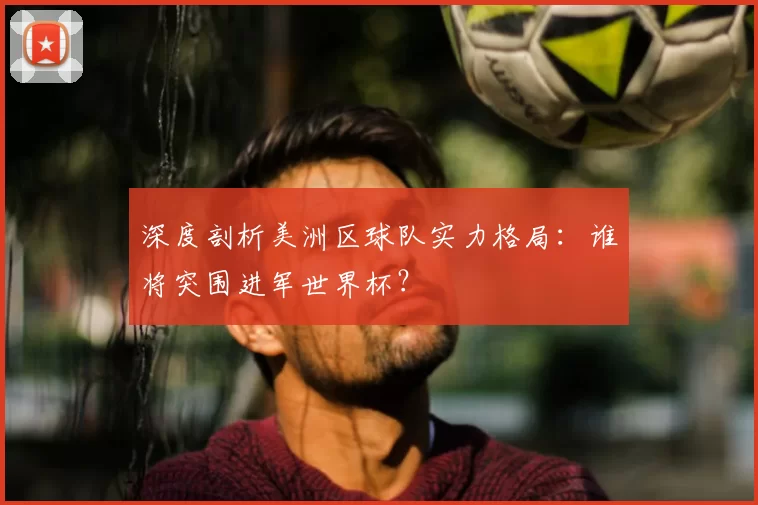 深度剖析美洲区球队实力格局：谁将突围进军世界杯？