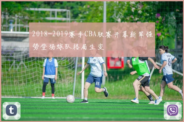 2018-2019赛季CBA联赛开幕新军强势登场球队格局生变
