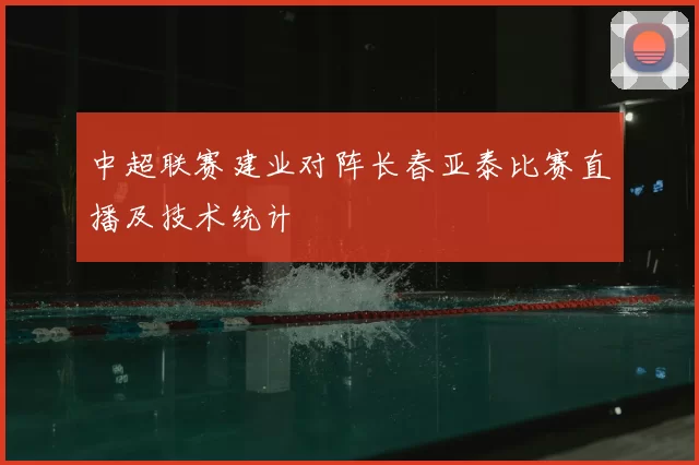 中超联赛建业对阵长春亚泰比赛直播及技术统计