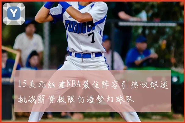 15美元组建NBA最佳阵容引热议球迷挑战薪资极限打造梦幻球队