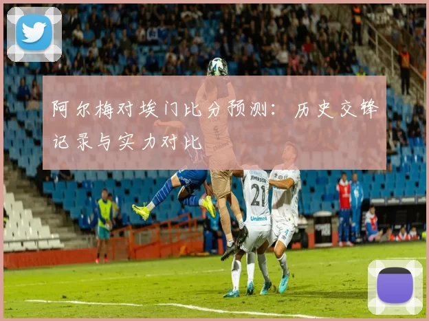 阿尔梅对埃门比分预测:历史交锋记录与实力对比