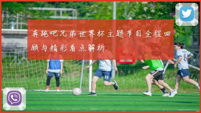 奔跑吧兄弟世界杯主题节目全程回顾与精彩看点解析