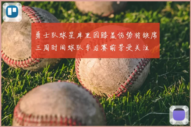 勇士队球星库里因膝盖伤势将缺席三周时间球队季后赛前景受关注