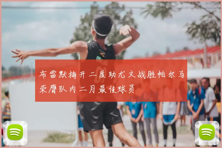 布雷默梅开二度助尤文战胜帕尔马荣膺队内二月最佳球员