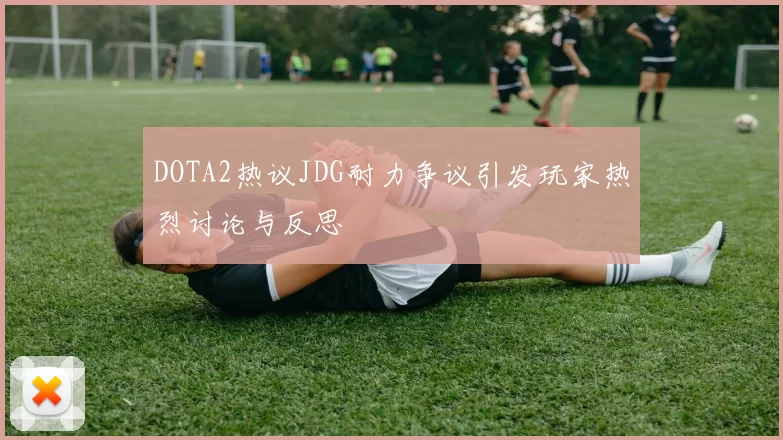 DOTA2热议JDG耐力争议引发玩家热烈讨论与反思