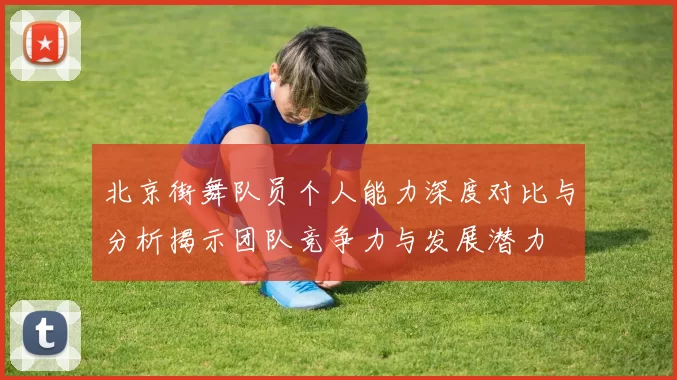 北京街舞队员个人能力深度对比与分析揭示团队竞争力与发展潜力