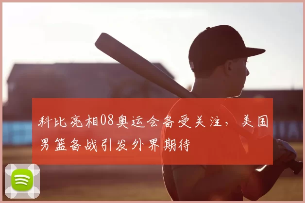 科比亮相08奥运会备受关注，美国男篮备战引发外界期待