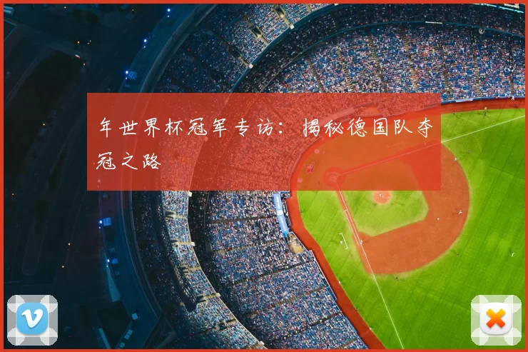年世界杯冠军专访：揭秘德国队夺冠之路