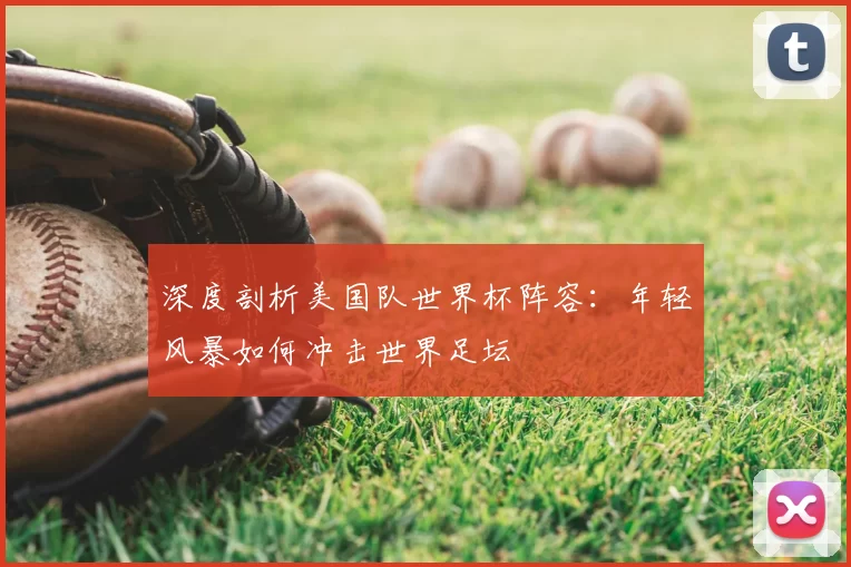 深度剖析美国队世界杯阵容:年轻风暴如何冲击世界足坛