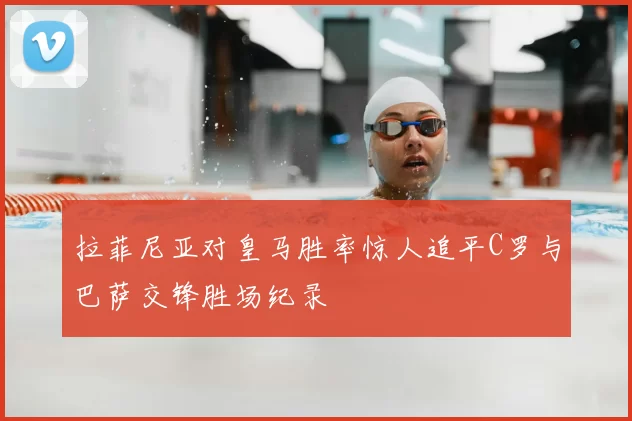 拉菲尼亚对皇马胜率惊人追平C罗与巴萨交锋胜场纪录