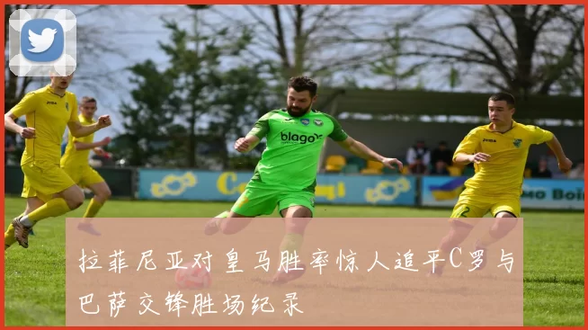 拉菲尼亚对皇马胜率惊人追平C罗与巴萨交锋胜场纪录
