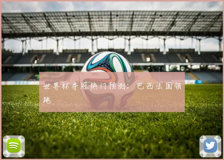 世界杯夺冠热门预测：巴西法国领跑
