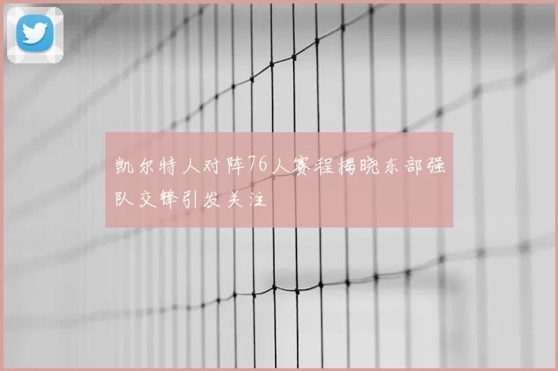 凯尔特人对阵76人赛程揭晓东部强队交锋引发关注