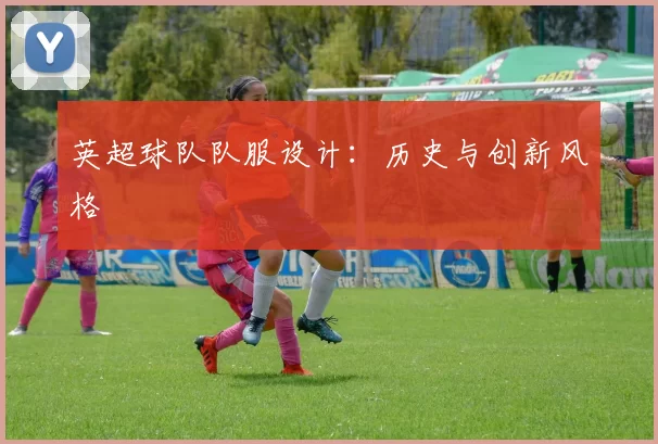 英超球队队服设计:历史与创新风格
