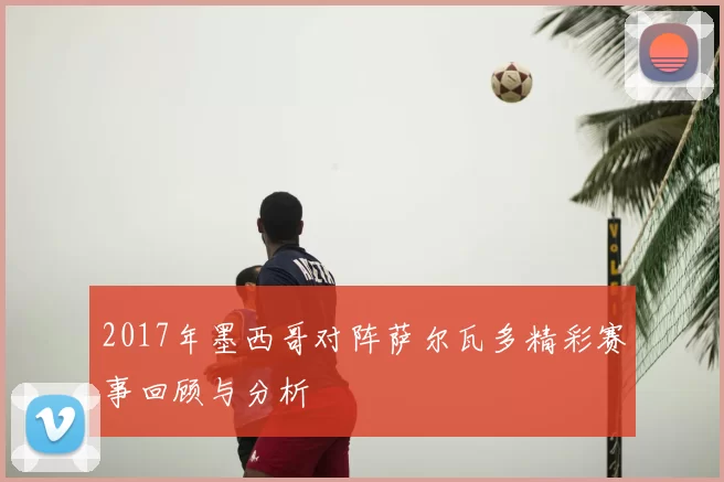 2017年墨西哥对阵萨尔瓦多精彩赛事回顾与分析