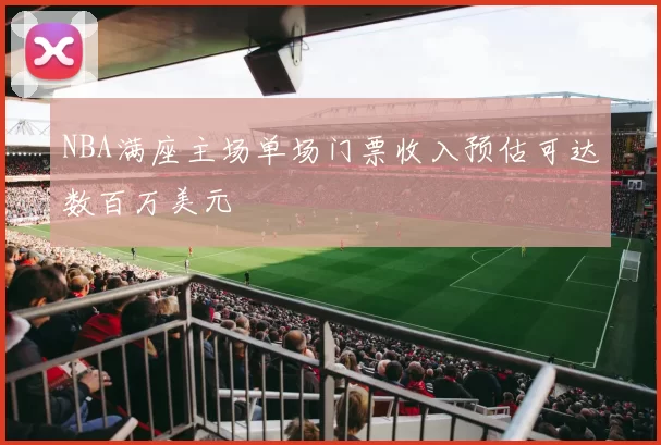 NBA满座主场单场门票收入预估可达数百万美元