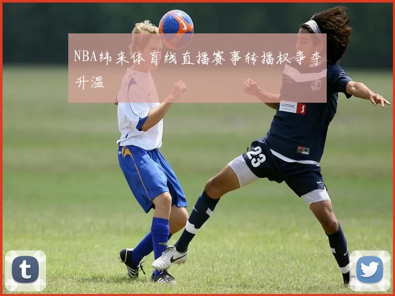 NBA纬来体育线直播赛事转播权争夺升温