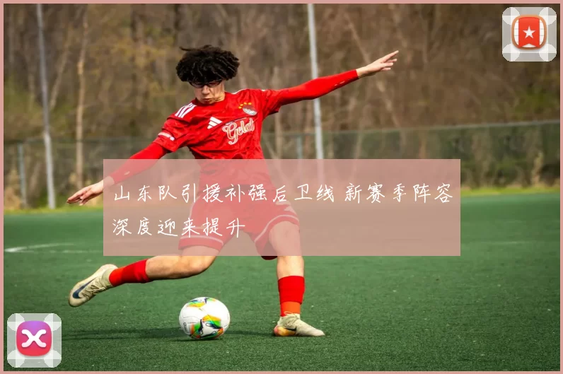 山东队引援补强后卫线 新赛季阵容深度迎来提升