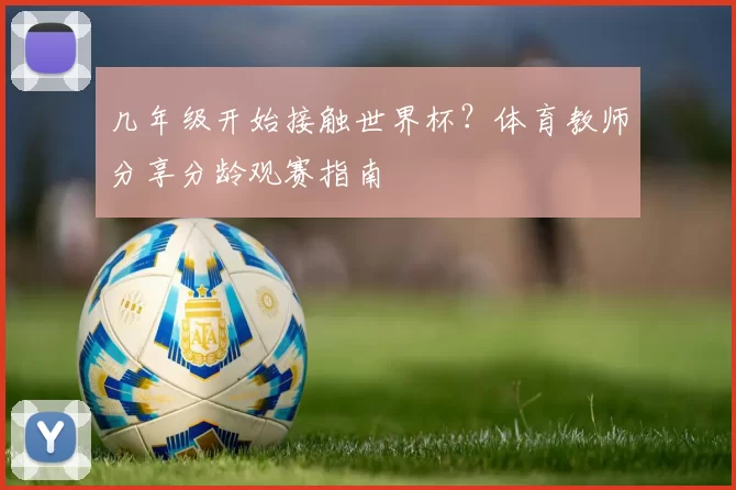 几年级开始接触世界杯？体育教师分享分龄观赛指南