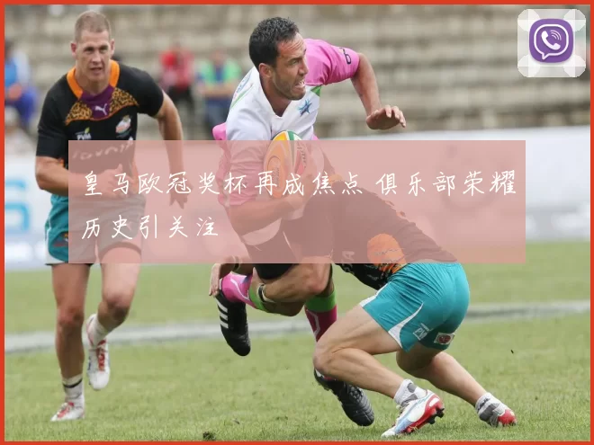 皇马欧冠奖杯再成焦点 俱乐部荣耀历史引关注