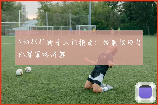NBA2K21新手入门指南：控制技巧与比赛策略详解