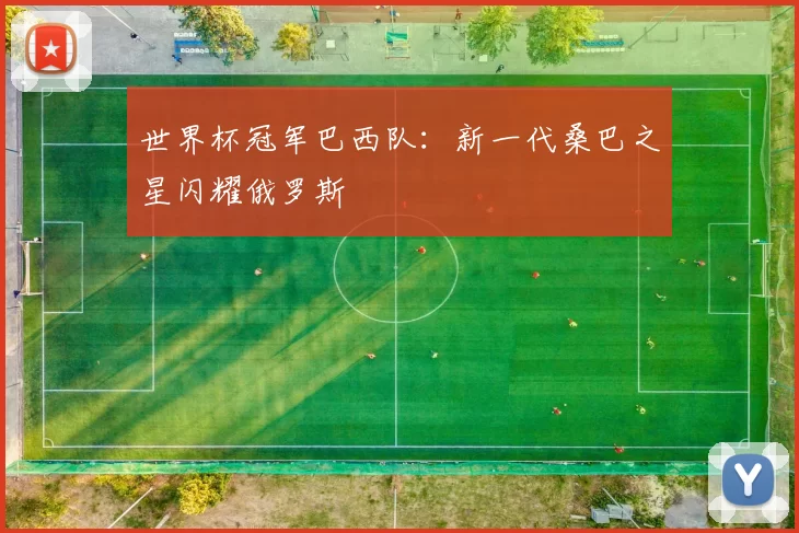 世界杯冠军巴西队:新一代桑巴之星闪耀俄罗斯