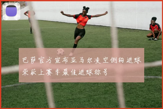 巴萨官方宣布亚马尔凌空侧钩进球荣获上赛季最佳进球称号