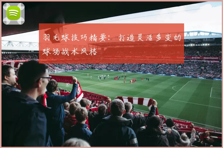 羽毛球技巧精要：打造灵活多变的球场战术风格