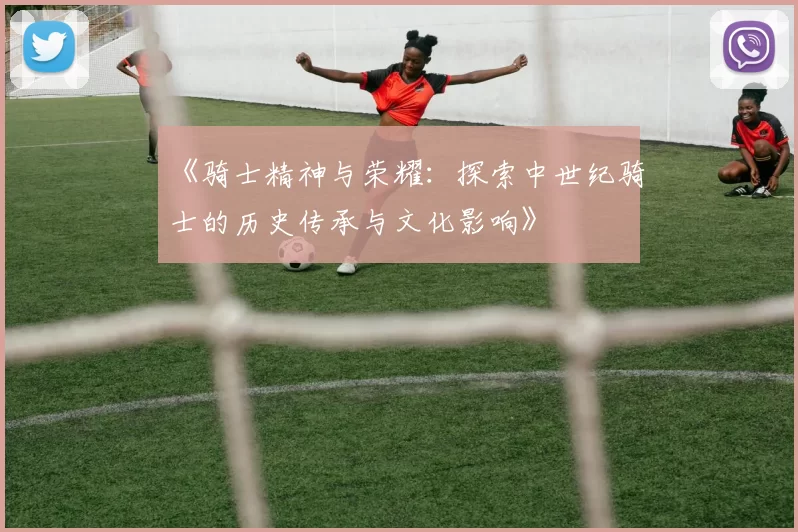《骑士精神与荣耀：探索中世纪骑士的历史传承与文化影响》