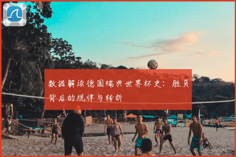 数据解读德国瑞典世界杯史：胜负背后的规律与转折