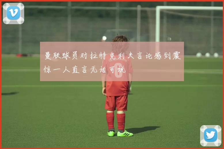 曼联球员对拉特克利夫言论感到震惊一人直言无话可说