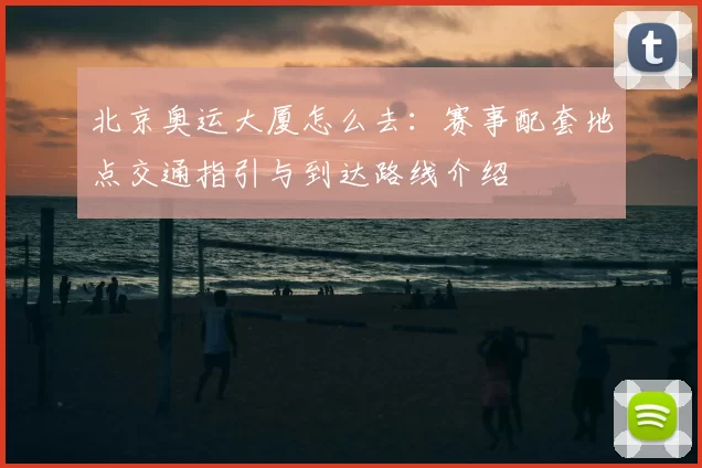 北京奥运大厦怎么去:赛事配套地点交通指引与到达路线介绍