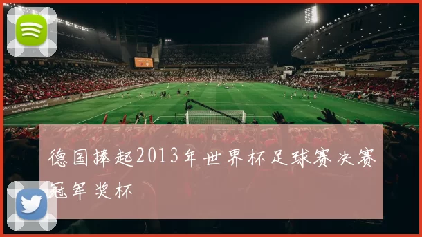 德国捧起2013年世界杯足球赛决赛冠军奖杯