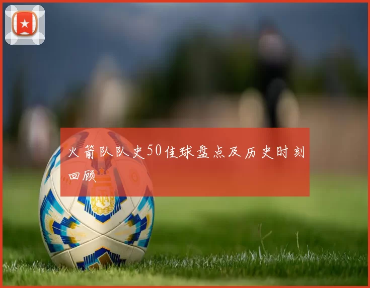 火箭队队史50佳球盘点及历史时刻回顾