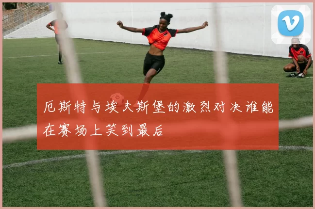 厄斯特与埃夫斯堡的激烈对决谁能在赛场上笑到最后