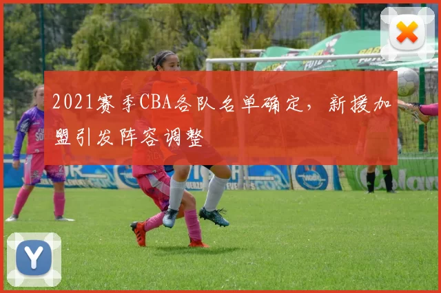 2021赛季CBA各队名单确定,新援加盟引发阵容调整