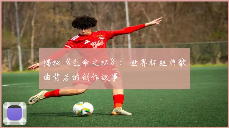 揭秘《生命之杯》：世界杯经典歌曲背后的创作故事