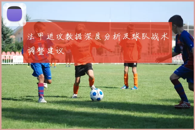法甲进攻数据深度分析及球队战术调整建议