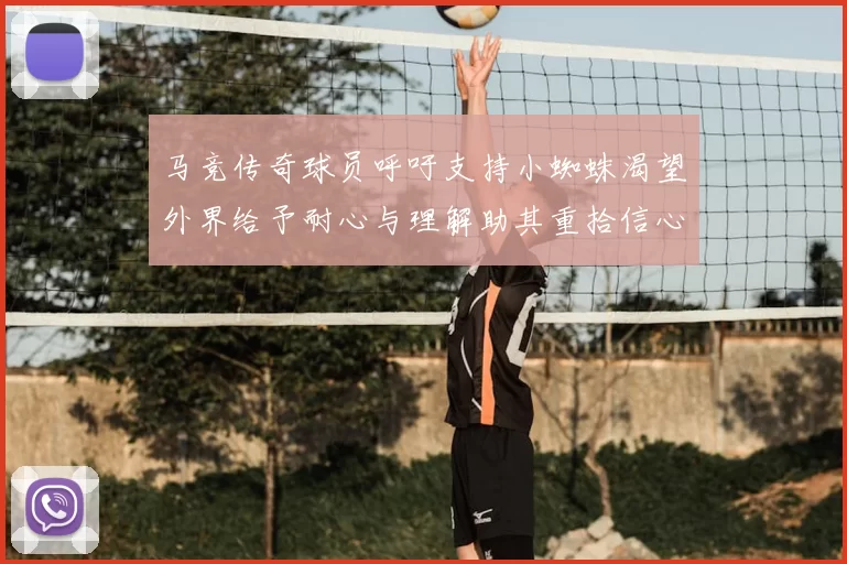 马竞传奇球员呼吁支持小蜘蛛渴望外界给予耐心与理解助其重拾信心