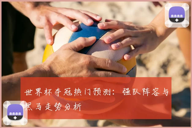 世界杯夺冠热门预测:强队阵容与黑马走势分析