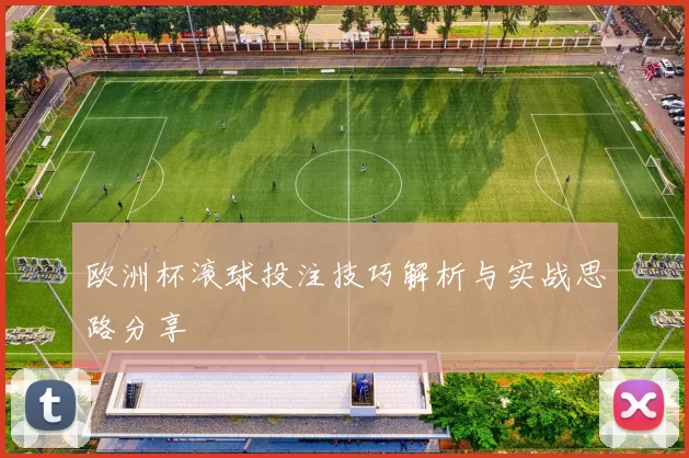 欧洲杯滚球投注技巧解析与实战思路分享